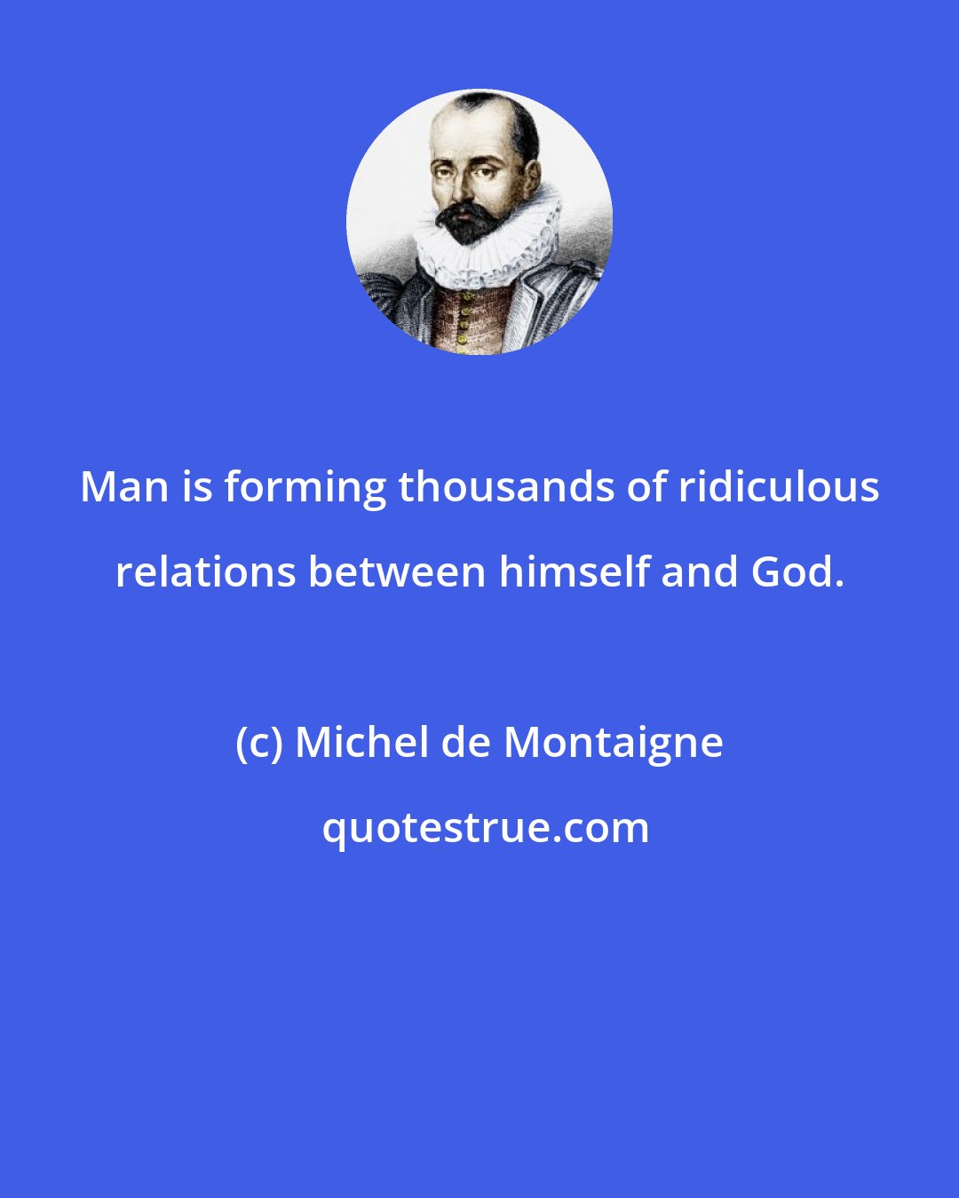 Michel de Montaigne: Man is forming thousands of ridiculous relations between himself and God.