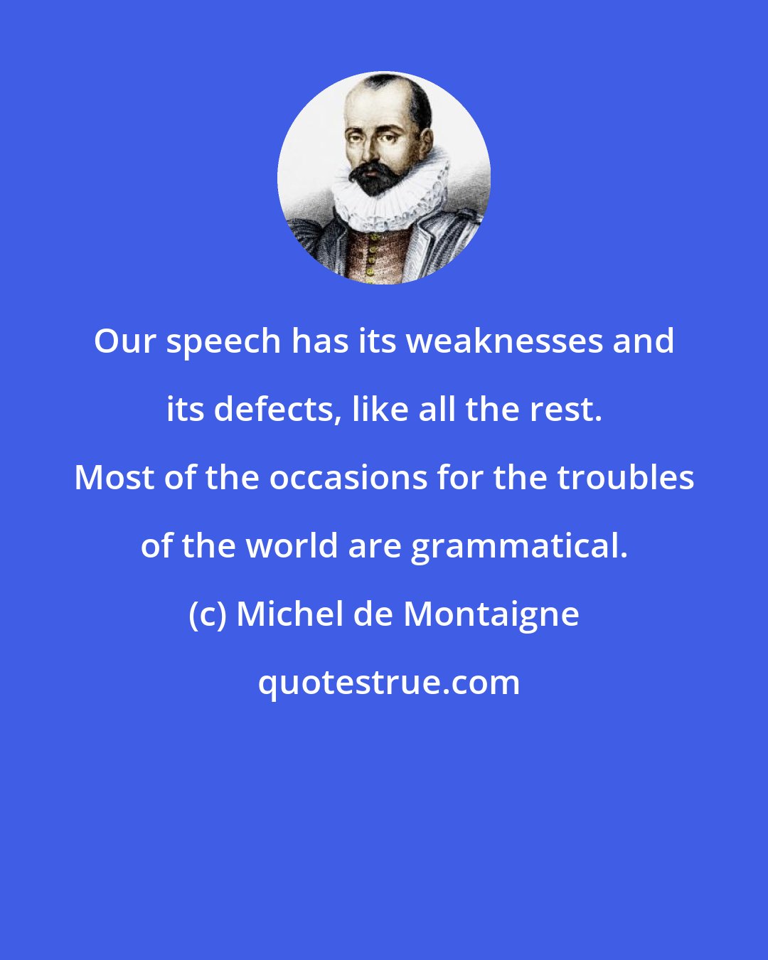 Michel de Montaigne: Our speech has its weaknesses and its defects, like all the rest. Most of the occasions for the troubles of the world are grammatical.