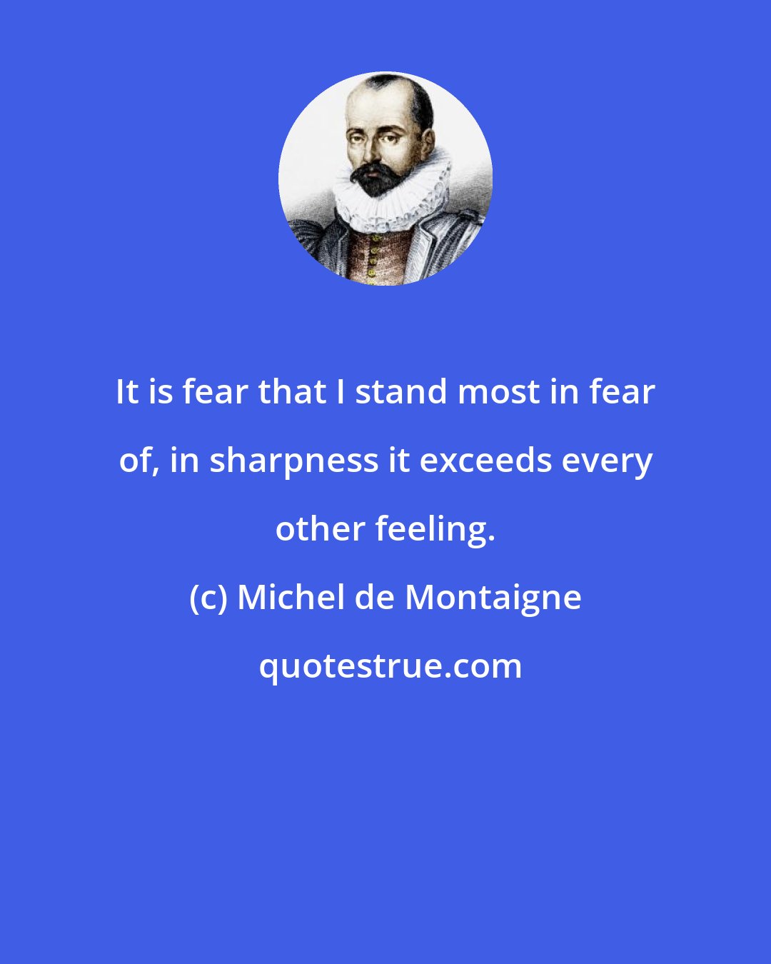 Michel de Montaigne: It is fear that I stand most in fear of, in sharpness it exceeds every other feeling.