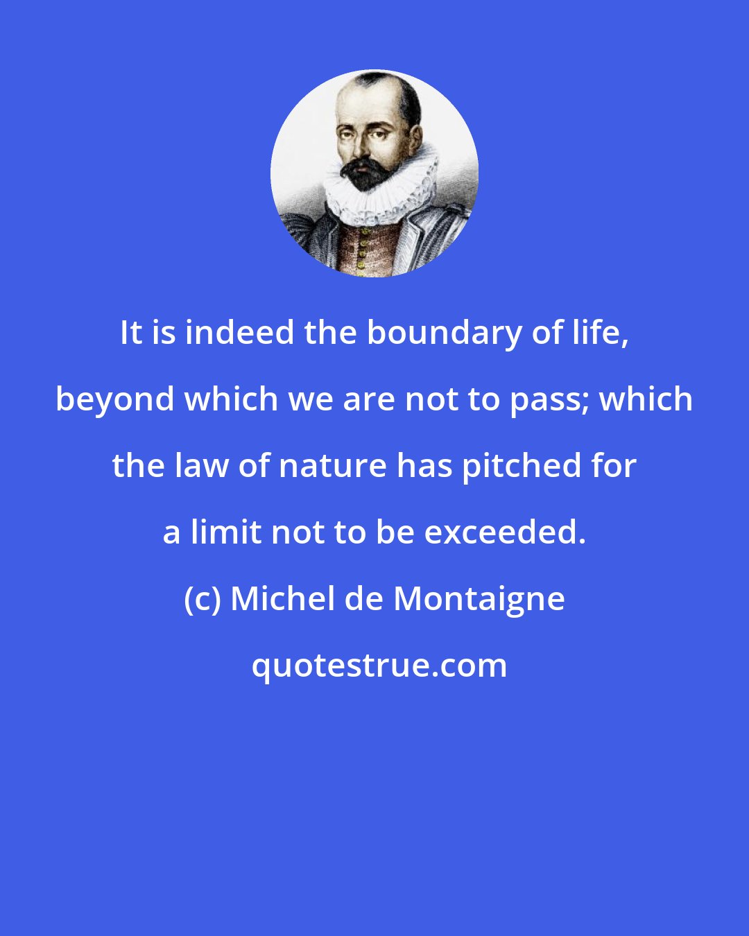 Michel de Montaigne: It is indeed the boundary of life, beyond which we are not to pass; which the law of nature has pitched for a limit not to be exceeded.