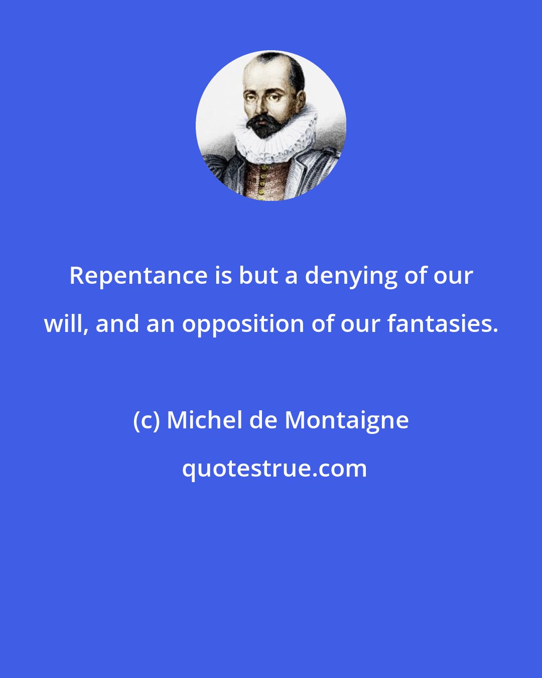 Michel de Montaigne: Repentance is but a denying of our will, and an opposition of our fantasies.