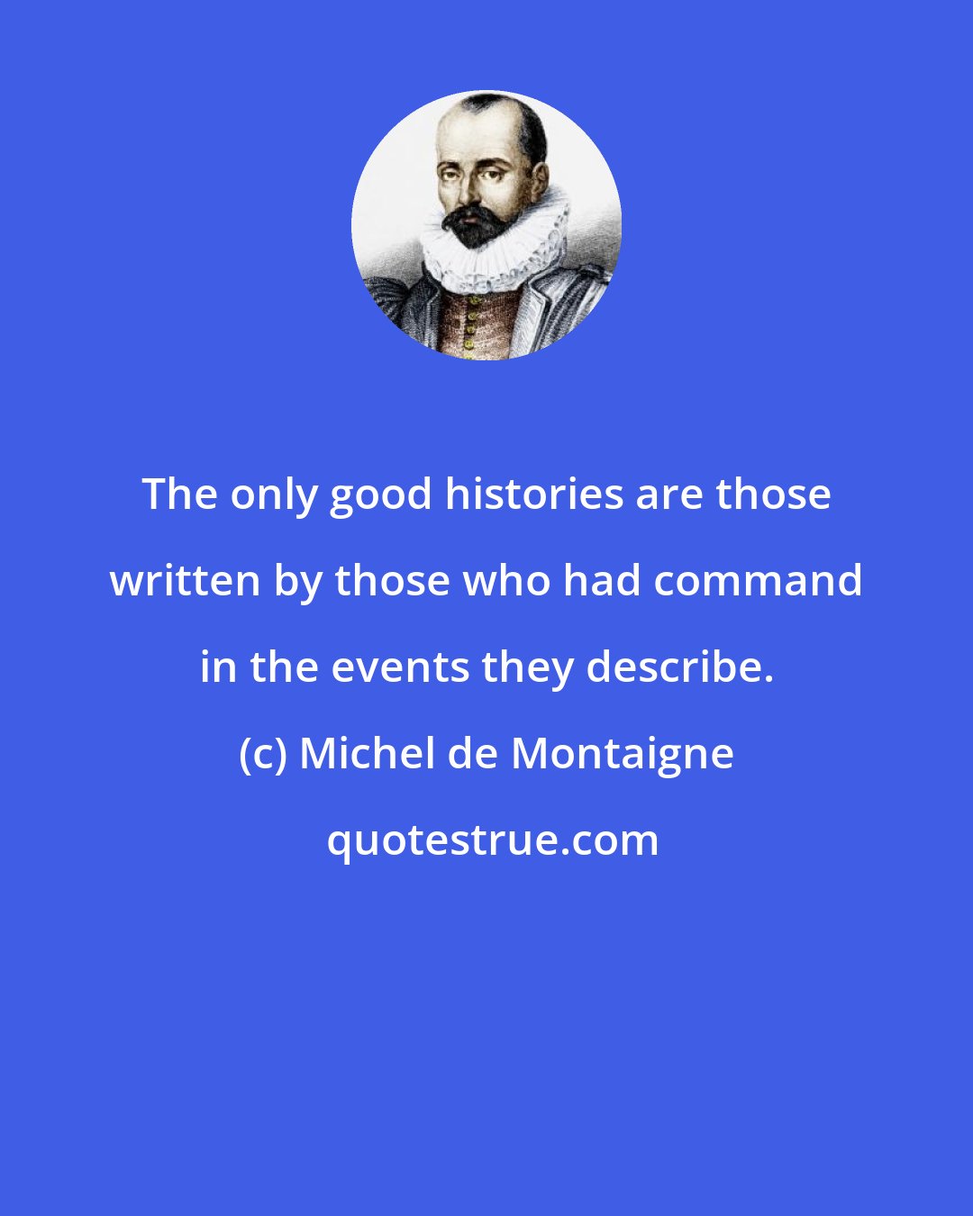 Michel de Montaigne: The only good histories are those written by those who had command in the events they describe.