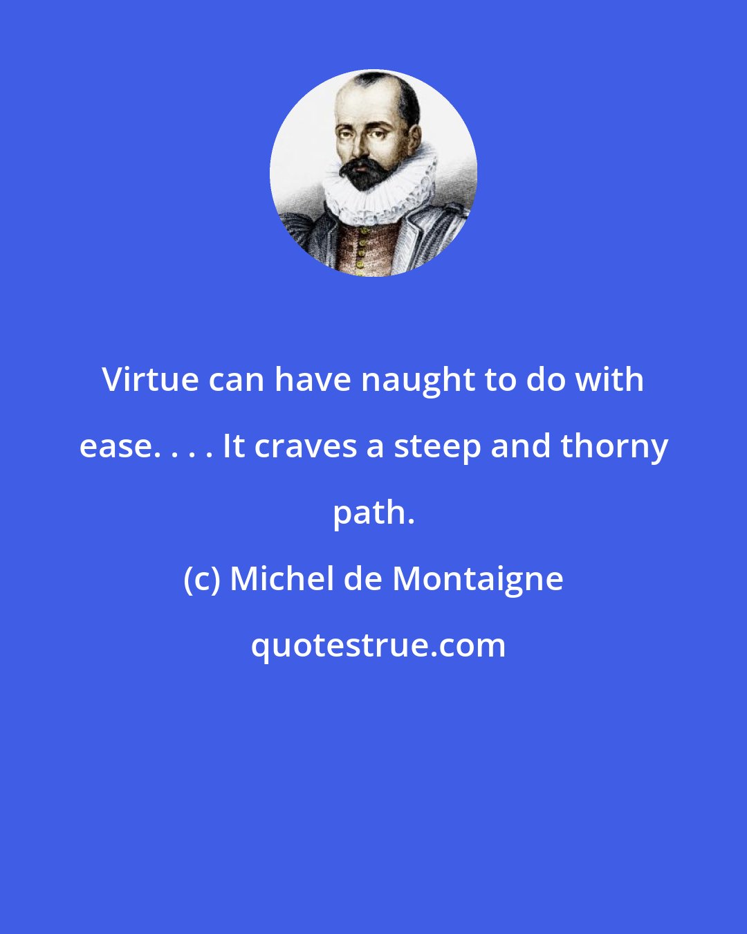 Michel de Montaigne: Virtue can have naught to do with ease. . . . It craves a steep and thorny path.