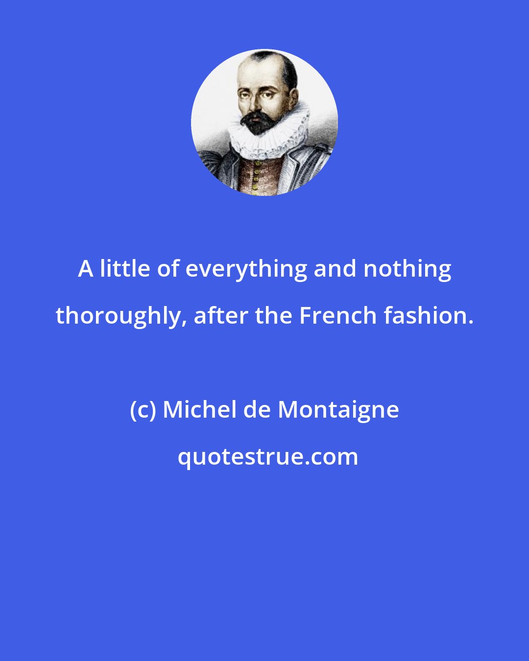 Michel de Montaigne: A little of everything and nothing thoroughly, after the French fashion.