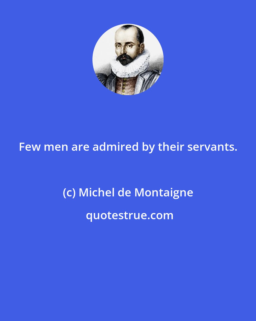 Michel de Montaigne: Few men are admired by their servants.