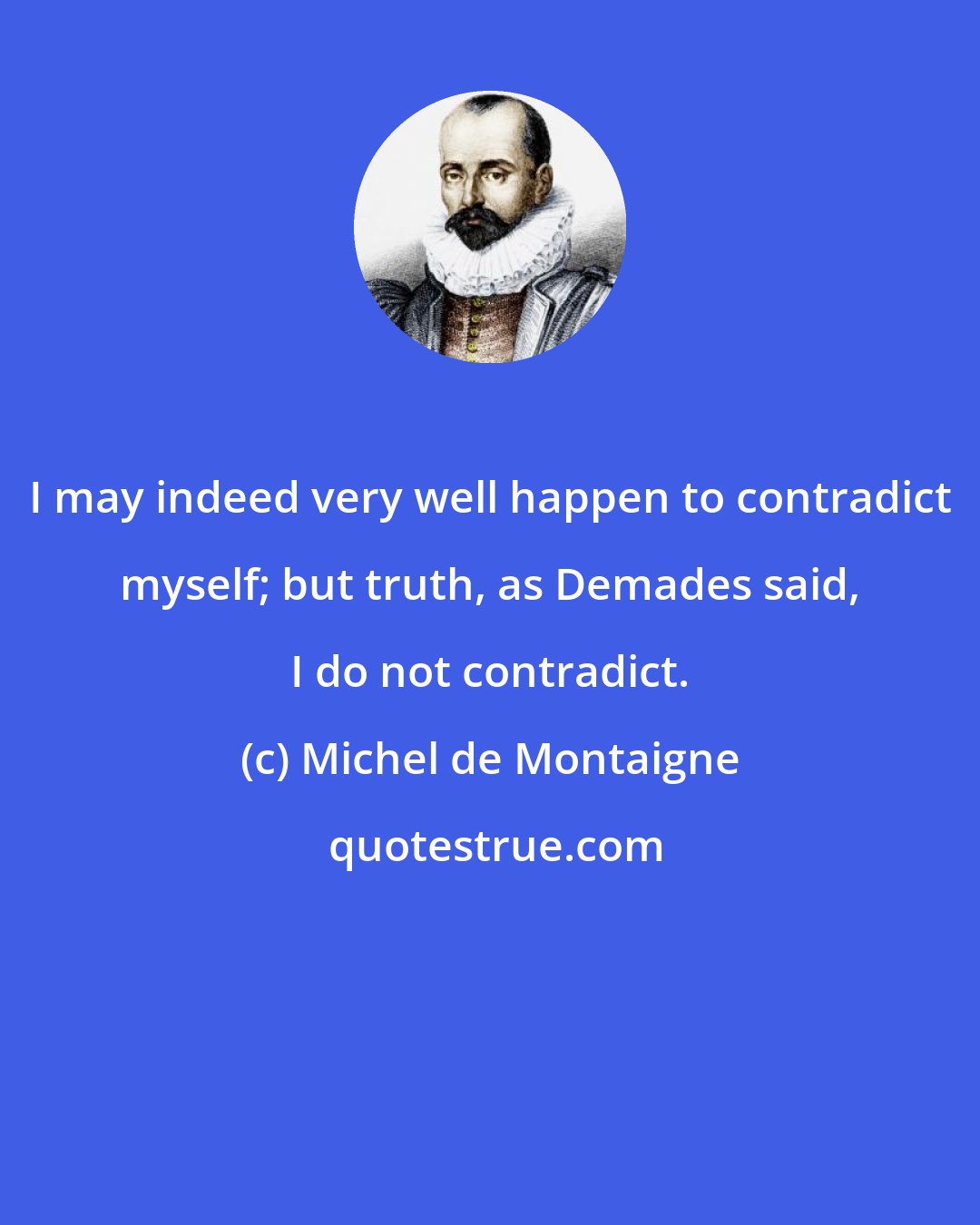 Michel de Montaigne: I may indeed very well happen to contradict myself; but truth, as Demades said, I do not contradict.