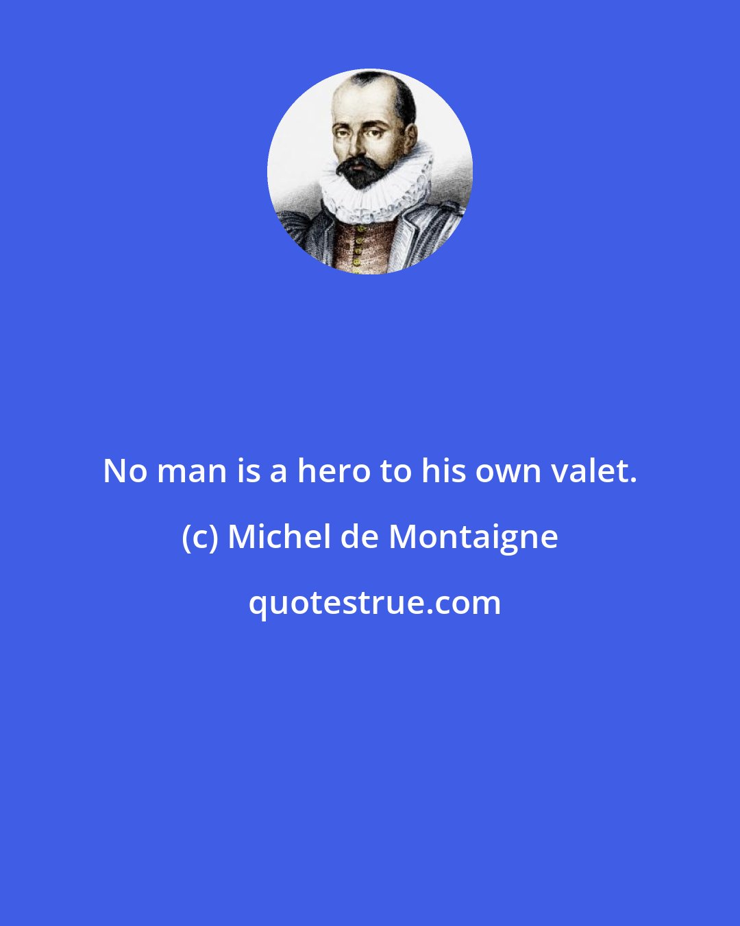 Michel de Montaigne: No man is a hero to his own valet.