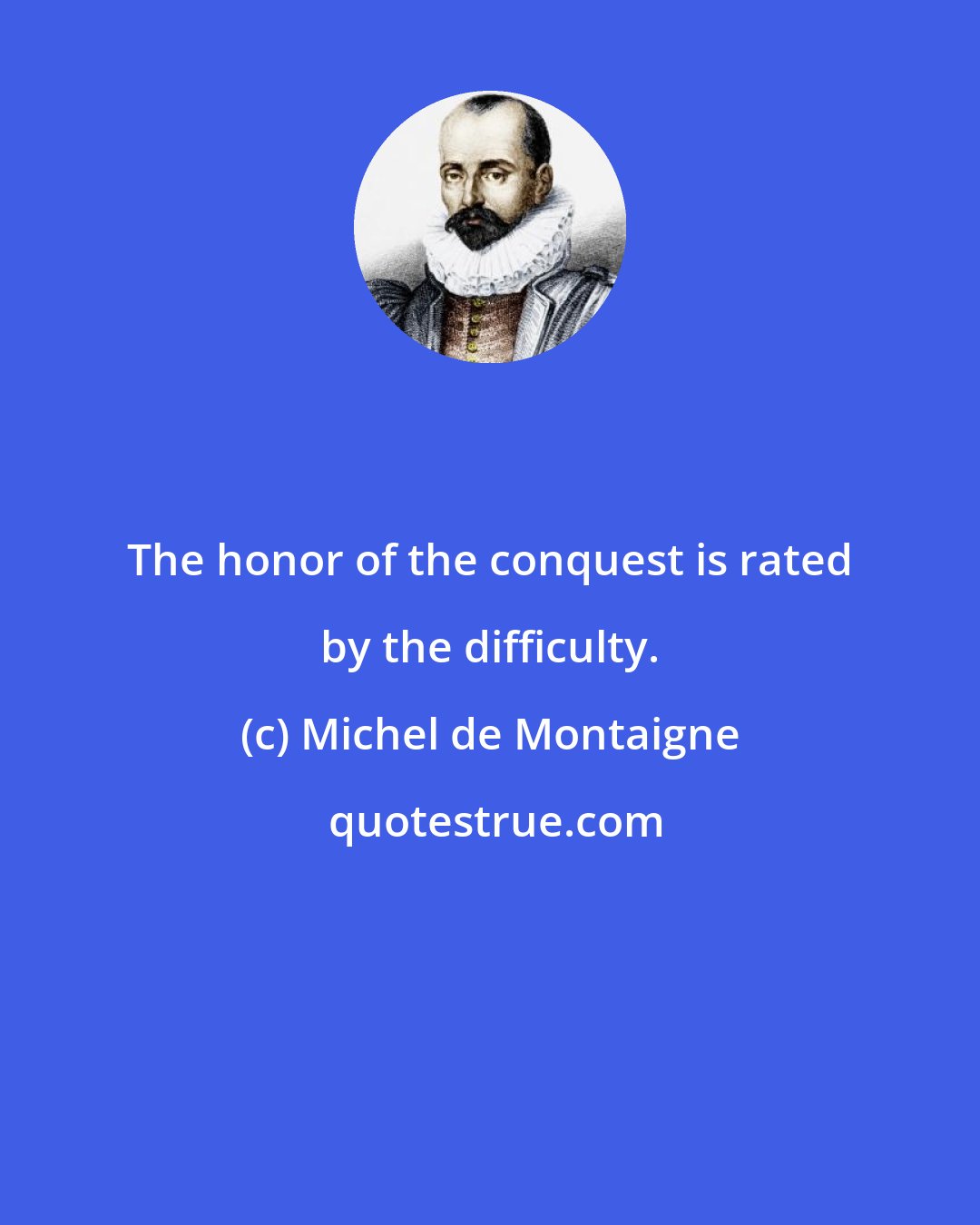 Michel de Montaigne: The honor of the conquest is rated by the difficulty.