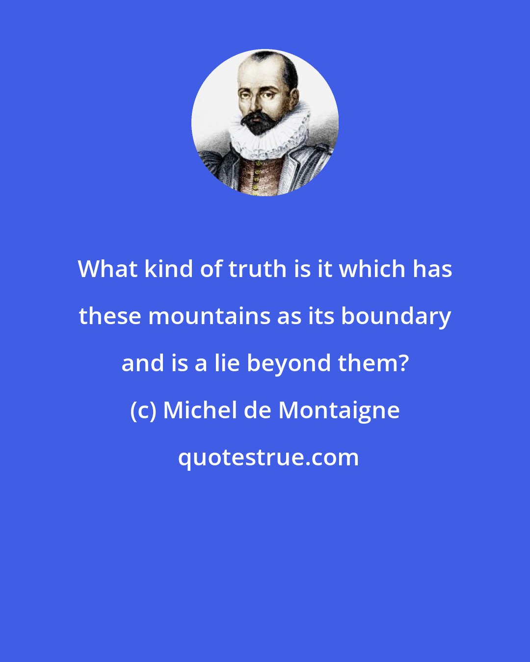 Michel de Montaigne: What kind of truth is it which has these mountains as its boundary and is a lie beyond them?