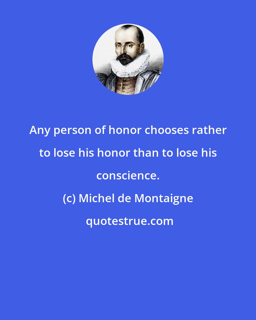 Michel de Montaigne: Any person of honor chooses rather to lose his honor than to lose his conscience.