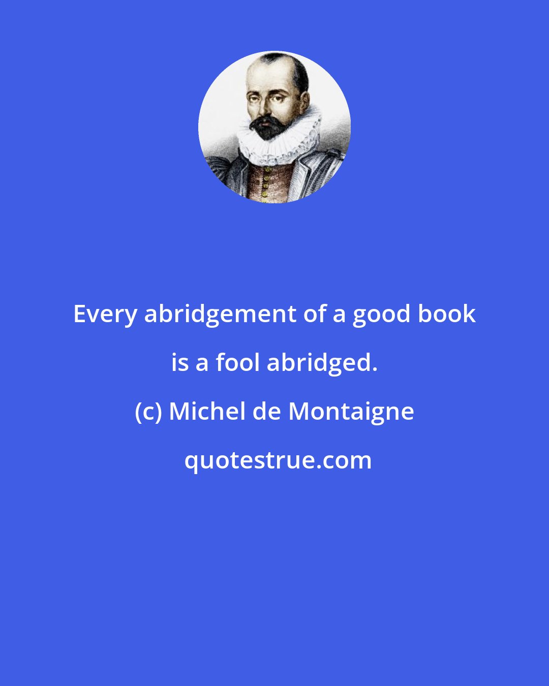 Michel de Montaigne: Every abridgement of a good book is a fool abridged.