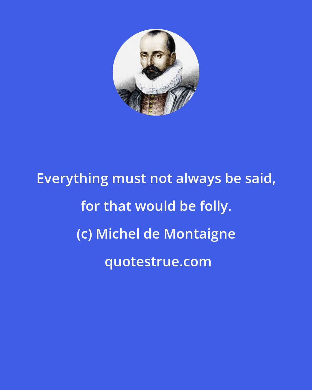 Michel de Montaigne: Everything must not always be said, for that would be folly.