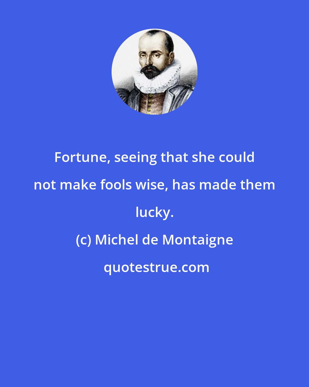 Michel de Montaigne: Fortune, seeing that she could not make fools wise, has made them lucky.