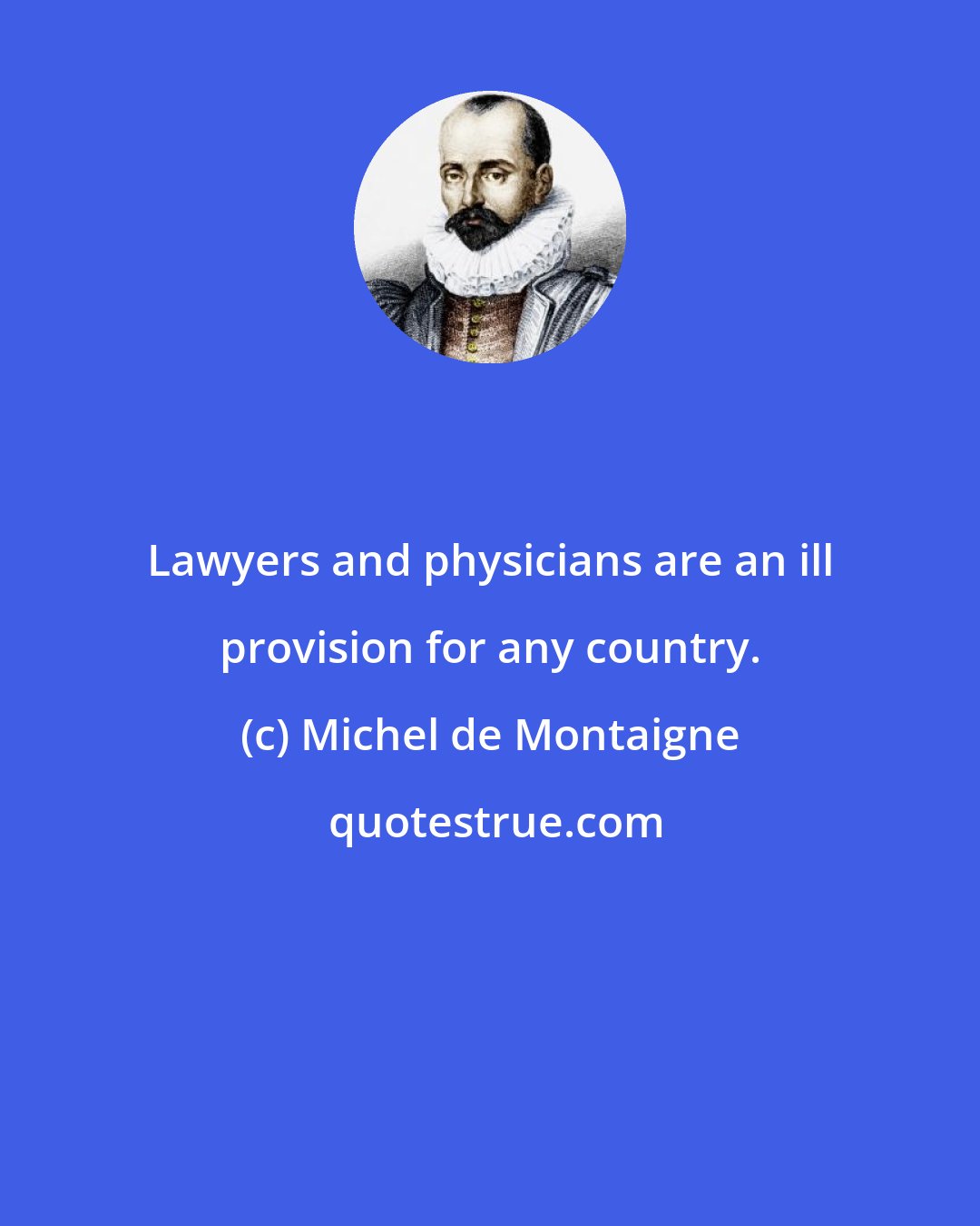 Michel de Montaigne: Lawyers and physicians are an ill provision for any country.