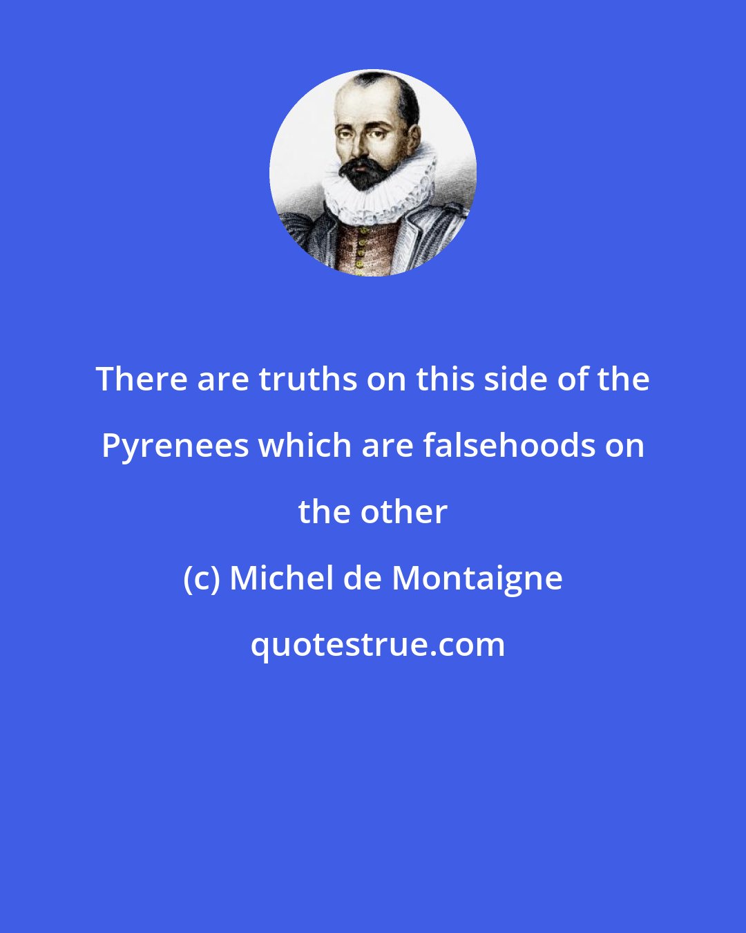 Michel de Montaigne: There are truths on this side of the Pyrenees which are falsehoods on the other