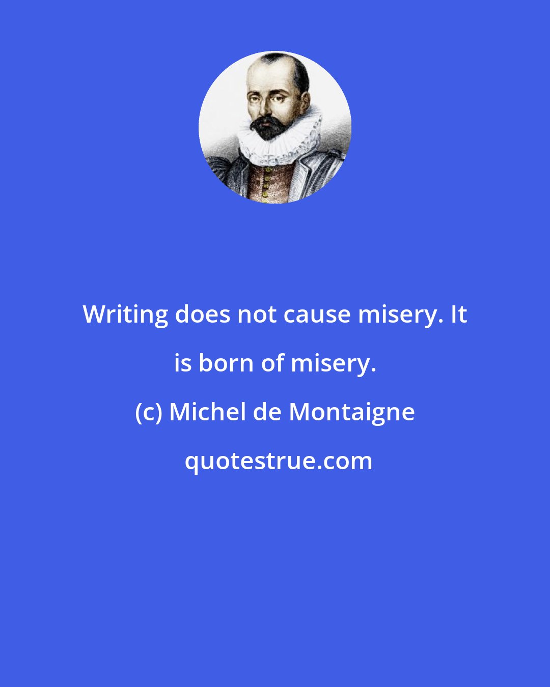 Michel de Montaigne: Writing does not cause misery. It is born of misery.