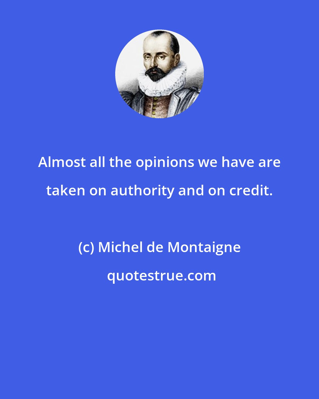 Michel de Montaigne: Almost all the opinions we have are taken on authority and on credit.