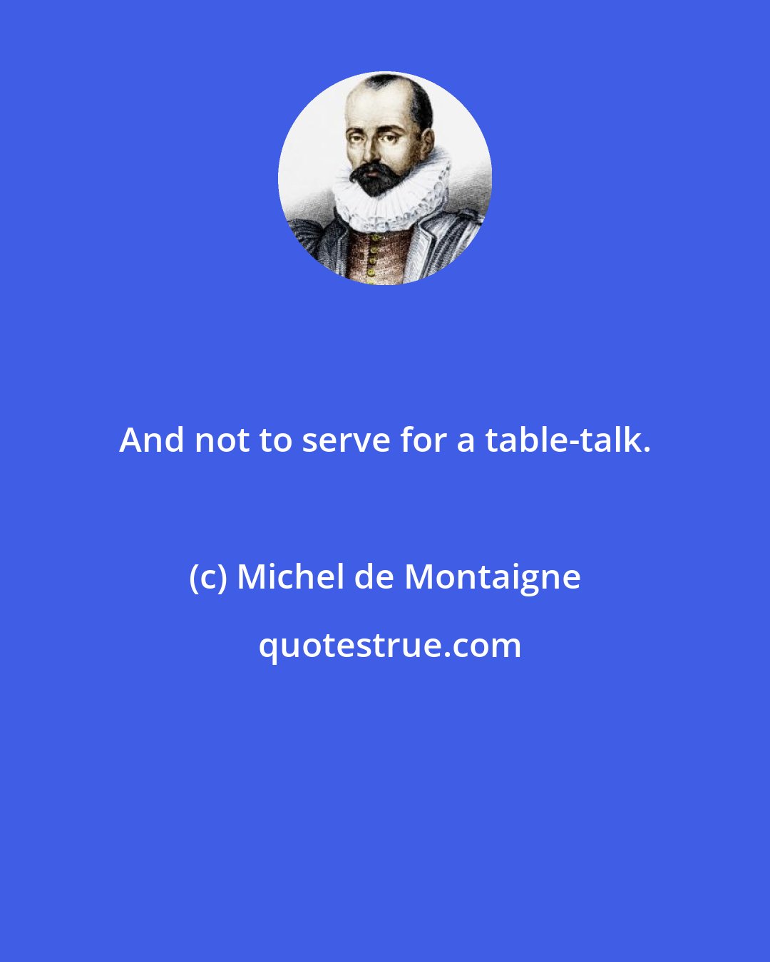 Michel de Montaigne: And not to serve for a table-talk.