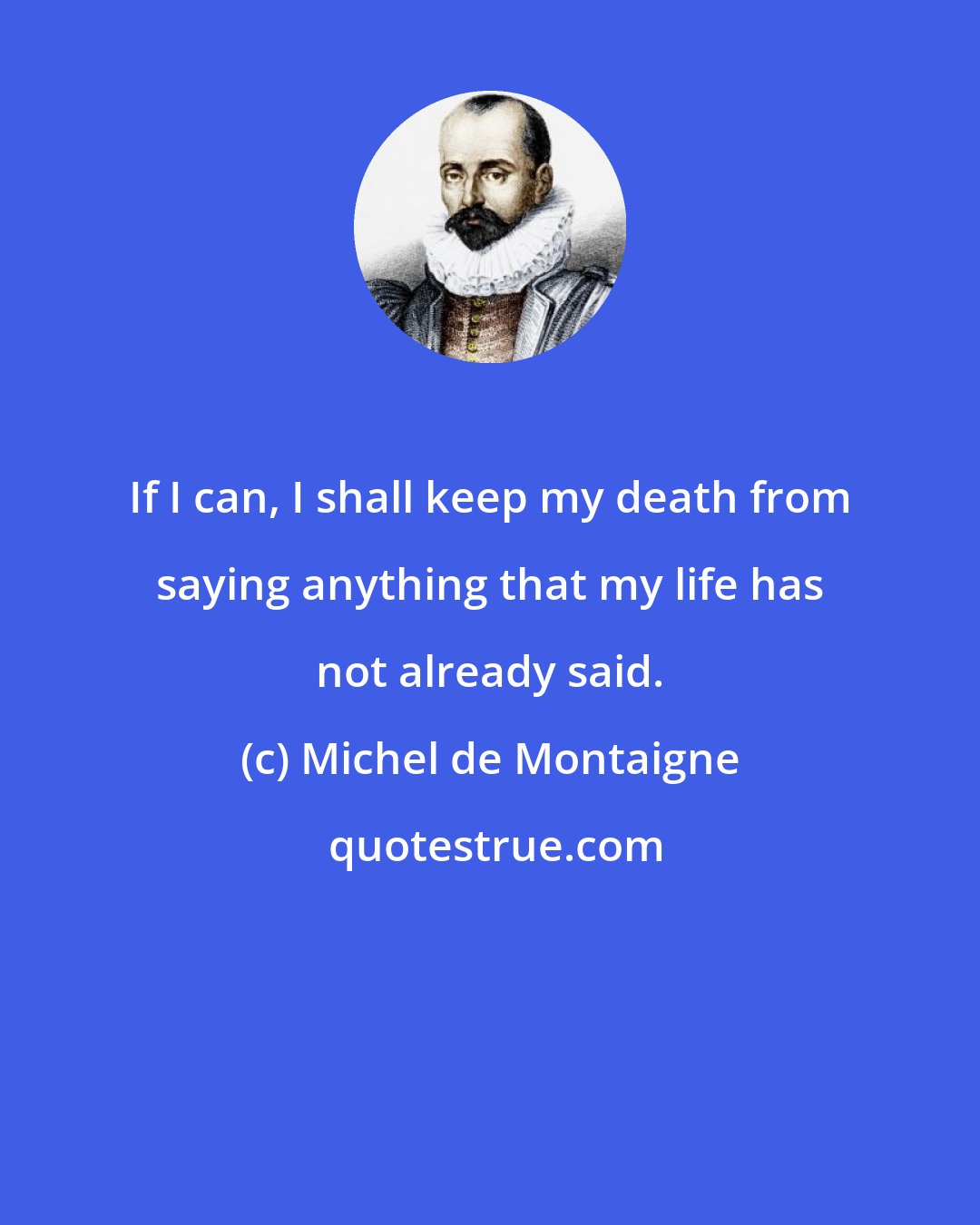 Michel de Montaigne: If I can, I shall keep my death from saying anything that my life has not already said.