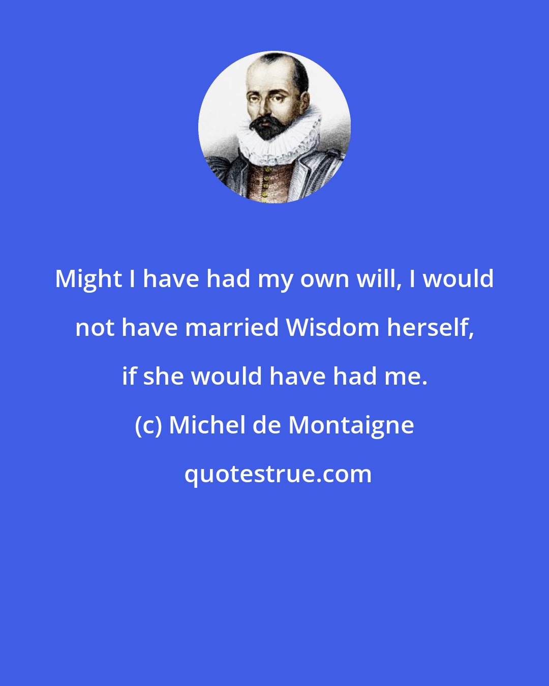Michel de Montaigne: Might I have had my own will, I would not have married Wisdom herself, if she would have had me.