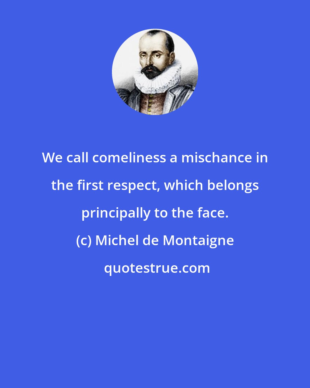 Michel de Montaigne: We call comeliness a mischance in the first respect, which belongs principally to the face.