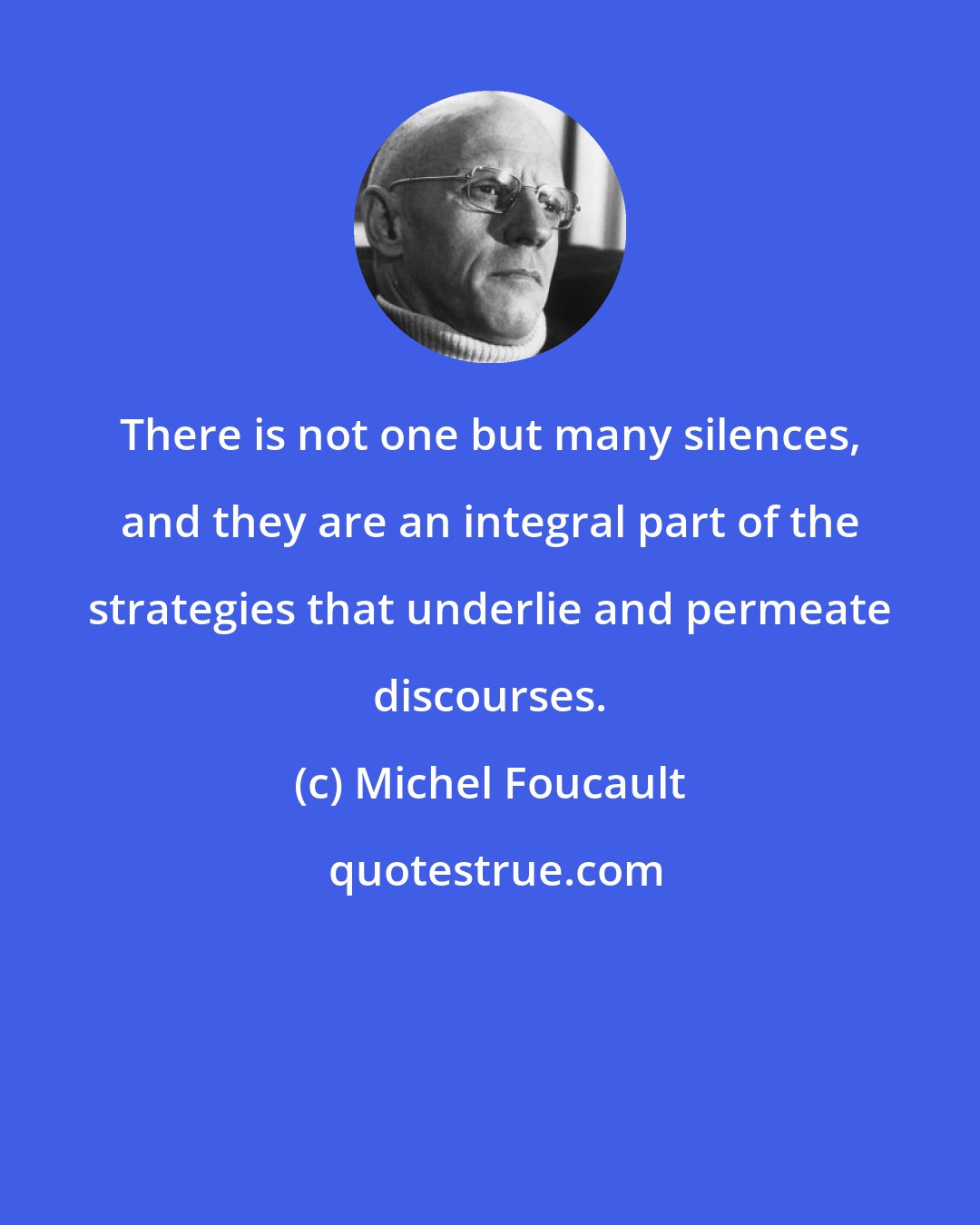 Michel Foucault: There is not one but many silences, and they are an integral part of the strategies that underlie and permeate discourses.