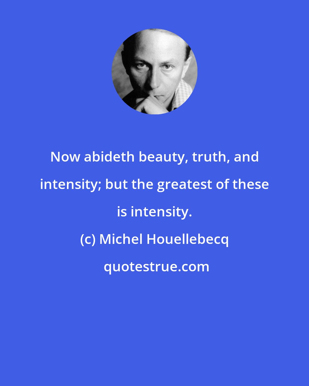 Michel Houellebecq: Now abideth beauty, truth, and intensity; but the greatest of these is intensity.