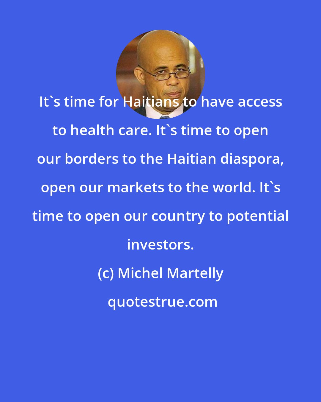 Michel Martelly: It's time for Haitians to have access to health care. It's time to open our borders to the Haitian diaspora, open our markets to the world. It's time to open our country to potential investors.