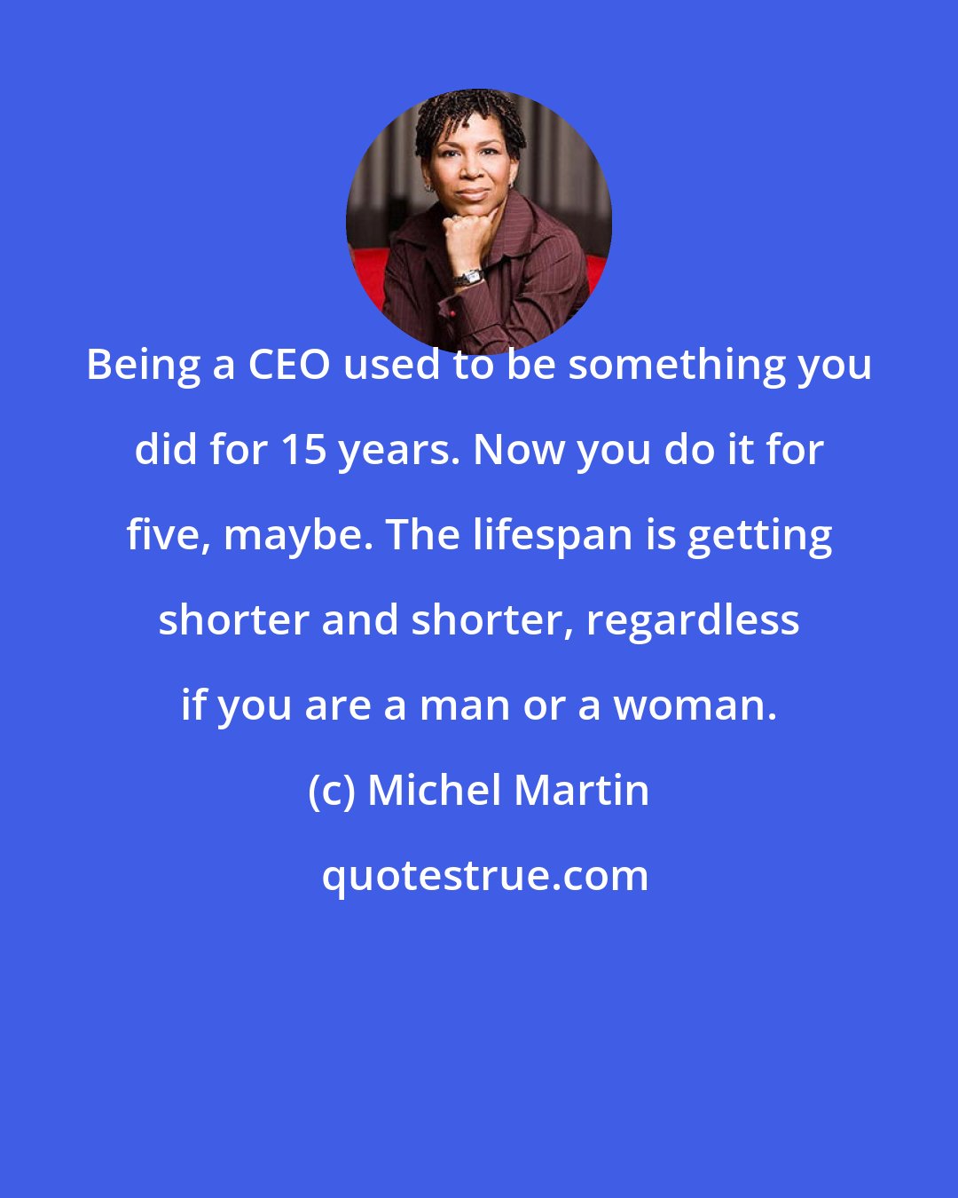 Michel Martin: Being a CEO used to be something you did for 15 years. Now you do it for five, maybe. The lifespan is getting shorter and shorter, regardless if you are a man or a woman.