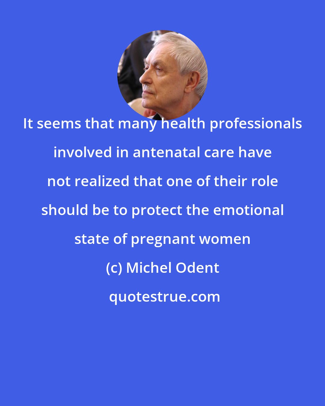 Michel Odent: It seems that many health professionals involved in antenatal care have not realized that one of their role should be to protect the emotional state of pregnant women