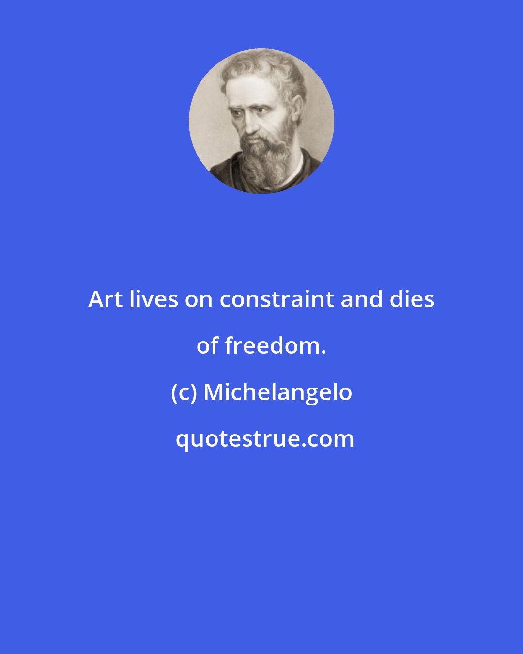 Michelangelo: Art lives on constraint and dies of freedom.