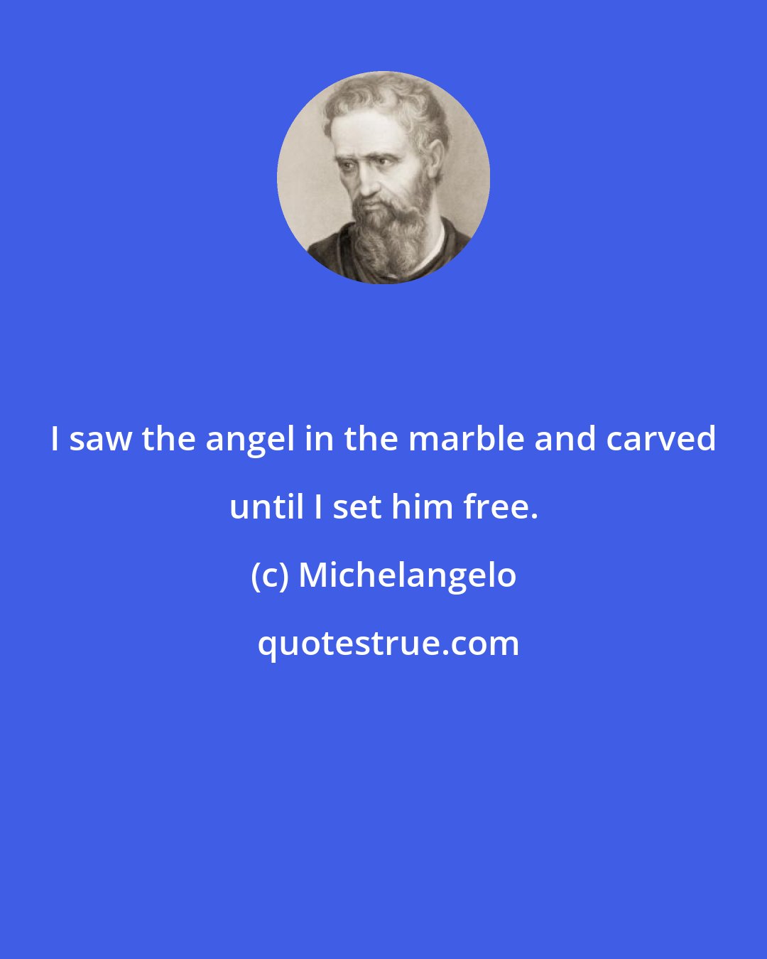 Michelangelo: I saw the angel in the marble and carved until I set him free.