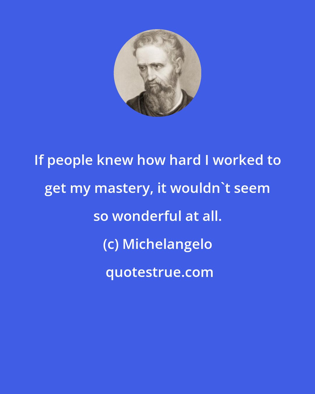 Michelangelo: If people knew how hard I worked to get my mastery, it wouldn't seem so wonderful at all.