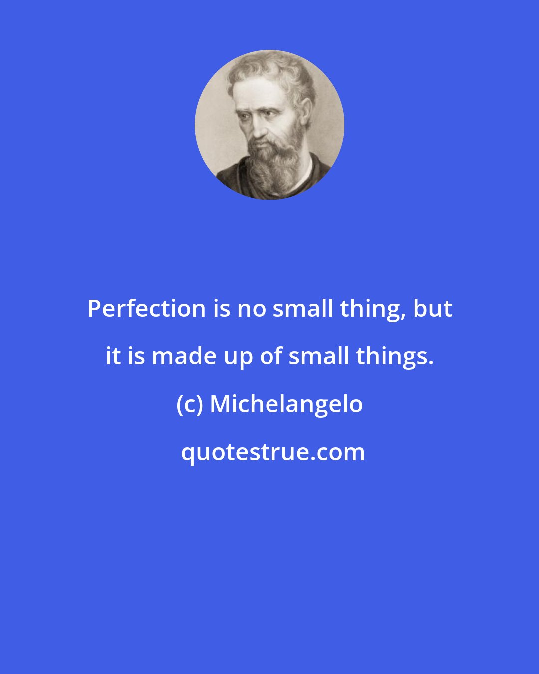 Michelangelo: Perfection is no small thing, but it is made up of small things.