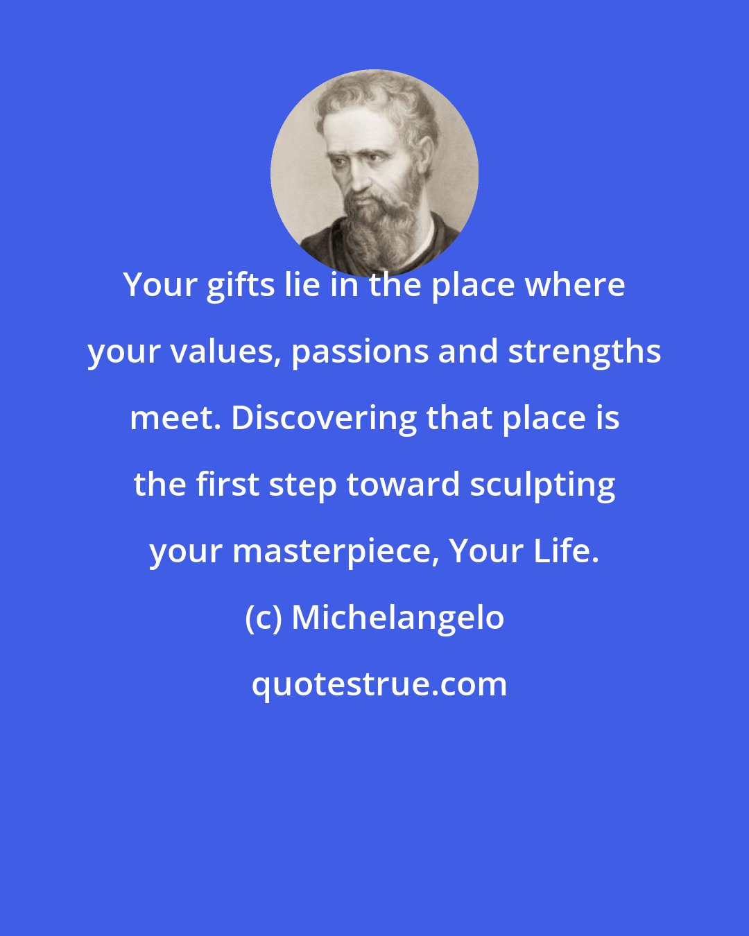 Michelangelo: Your gifts lie in the place where your values, passions and strengths meet. Discovering that place is the first step toward sculpting your masterpiece, Your Life.