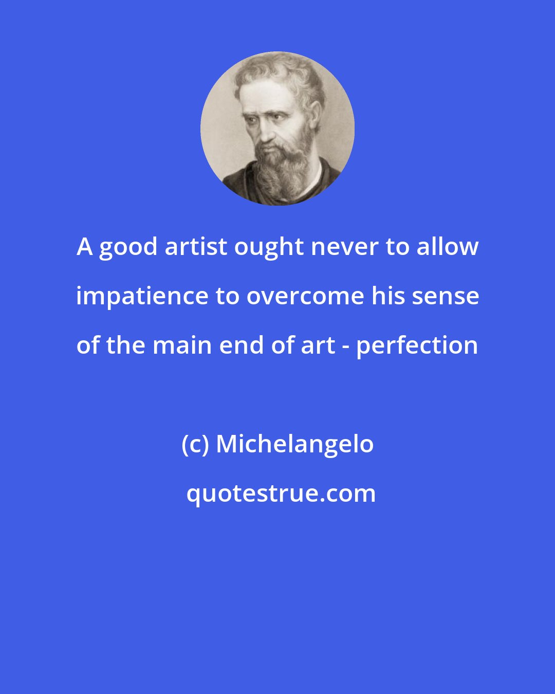 Michelangelo: A good artist ought never to allow impatience to overcome his sense of the main end of art - perfection