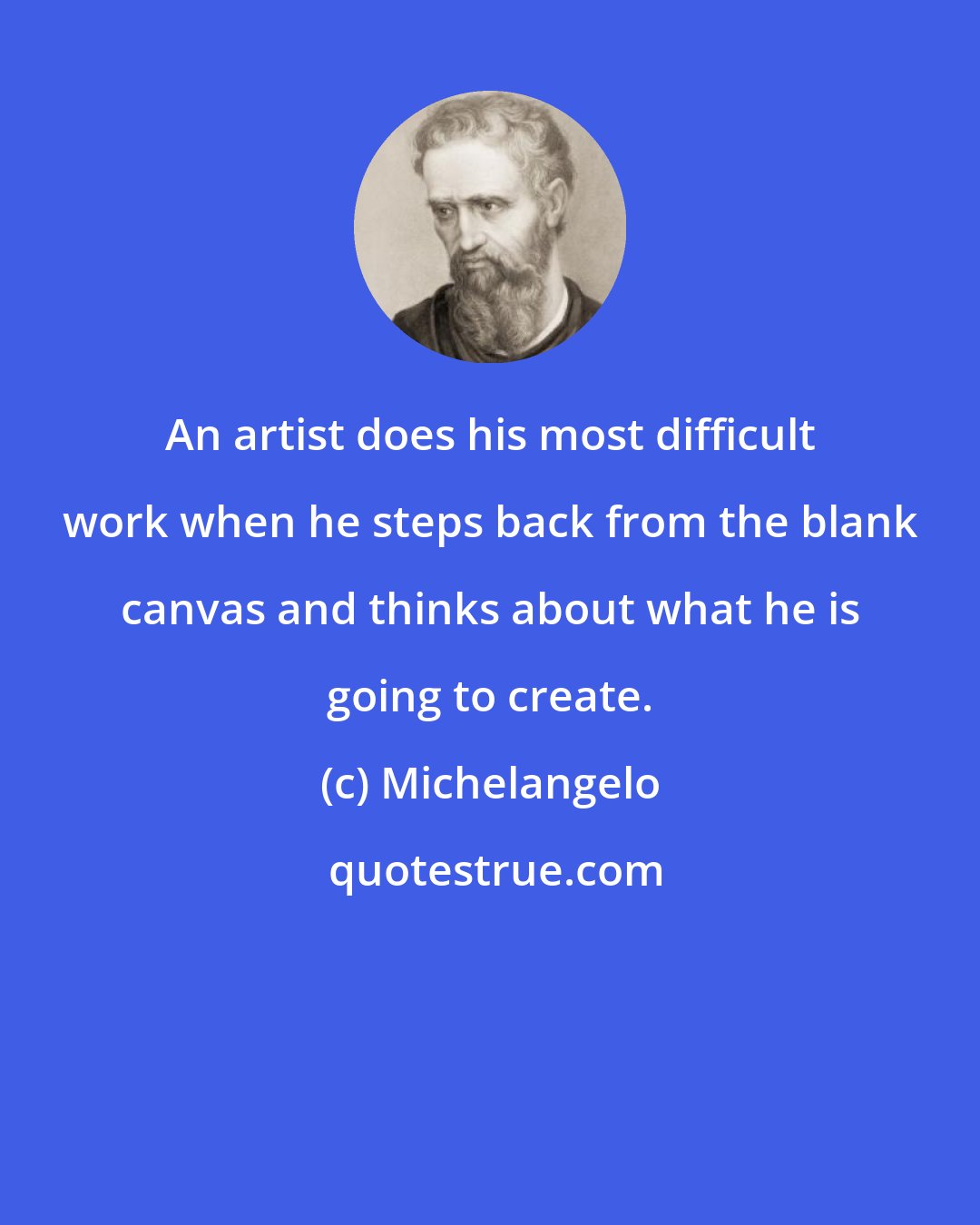 Michelangelo: An artist does his most difficult work when he steps back from the blank canvas and thinks about what he is going to create.