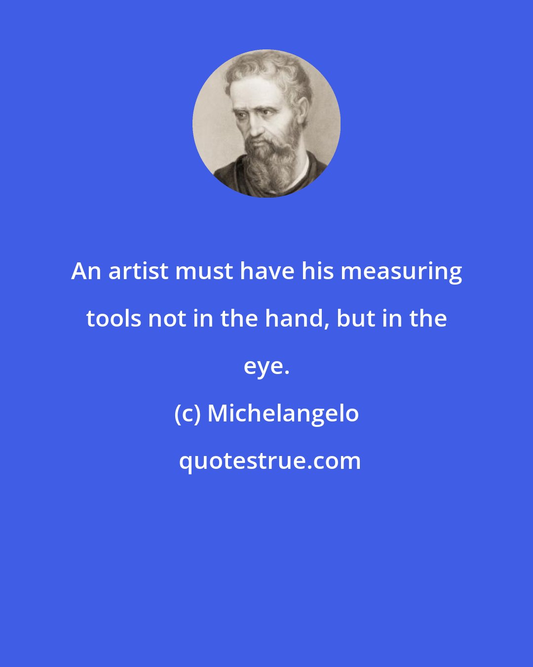 Michelangelo: An artist must have his measuring tools not in the hand, but in the eye.