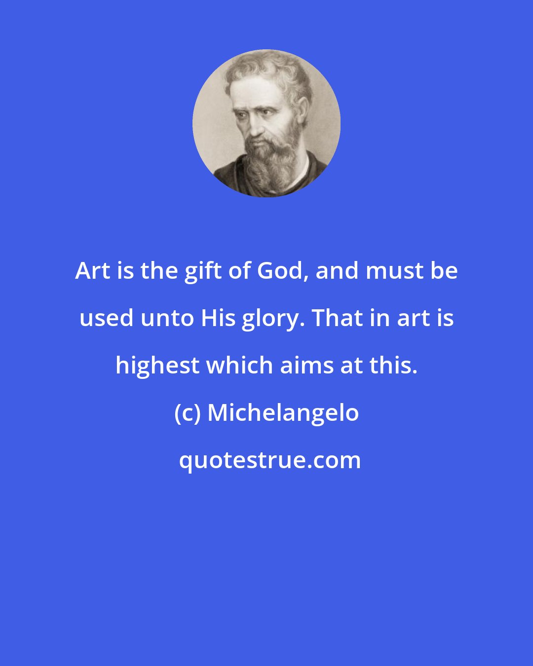 Michelangelo: Art is the gift of God, and must be used unto His glory. That in art is highest which aims at this.