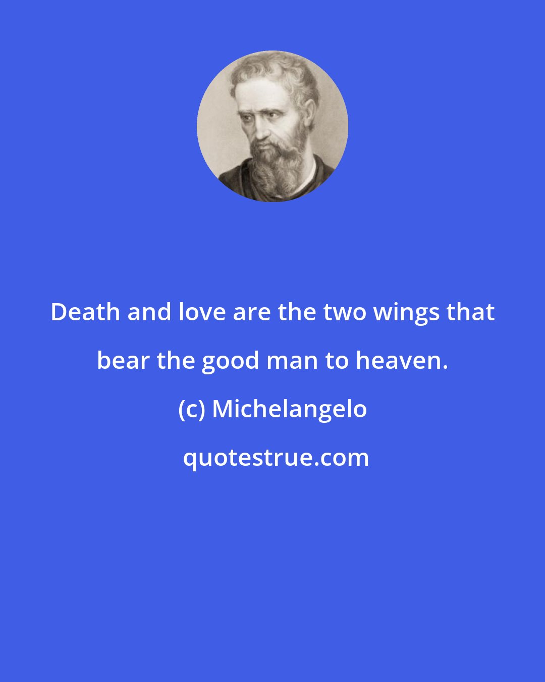 Michelangelo: Death and love are the two wings that bear the good man to heaven.