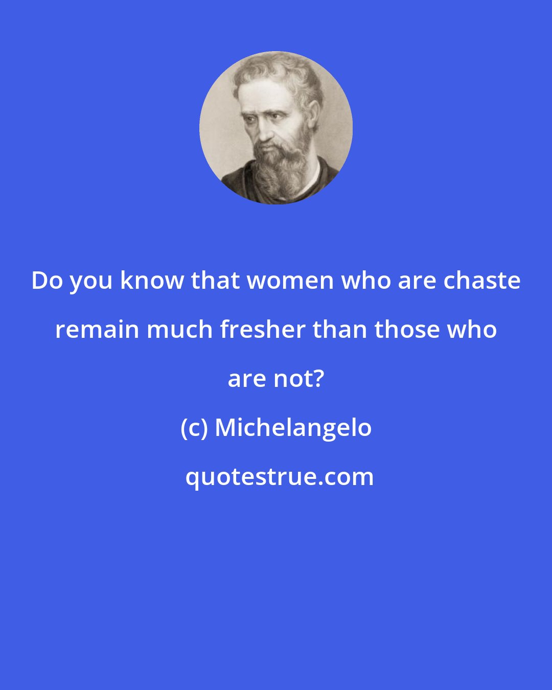 Michelangelo: Do you know that women who are chaste remain much fresher than those who are not?