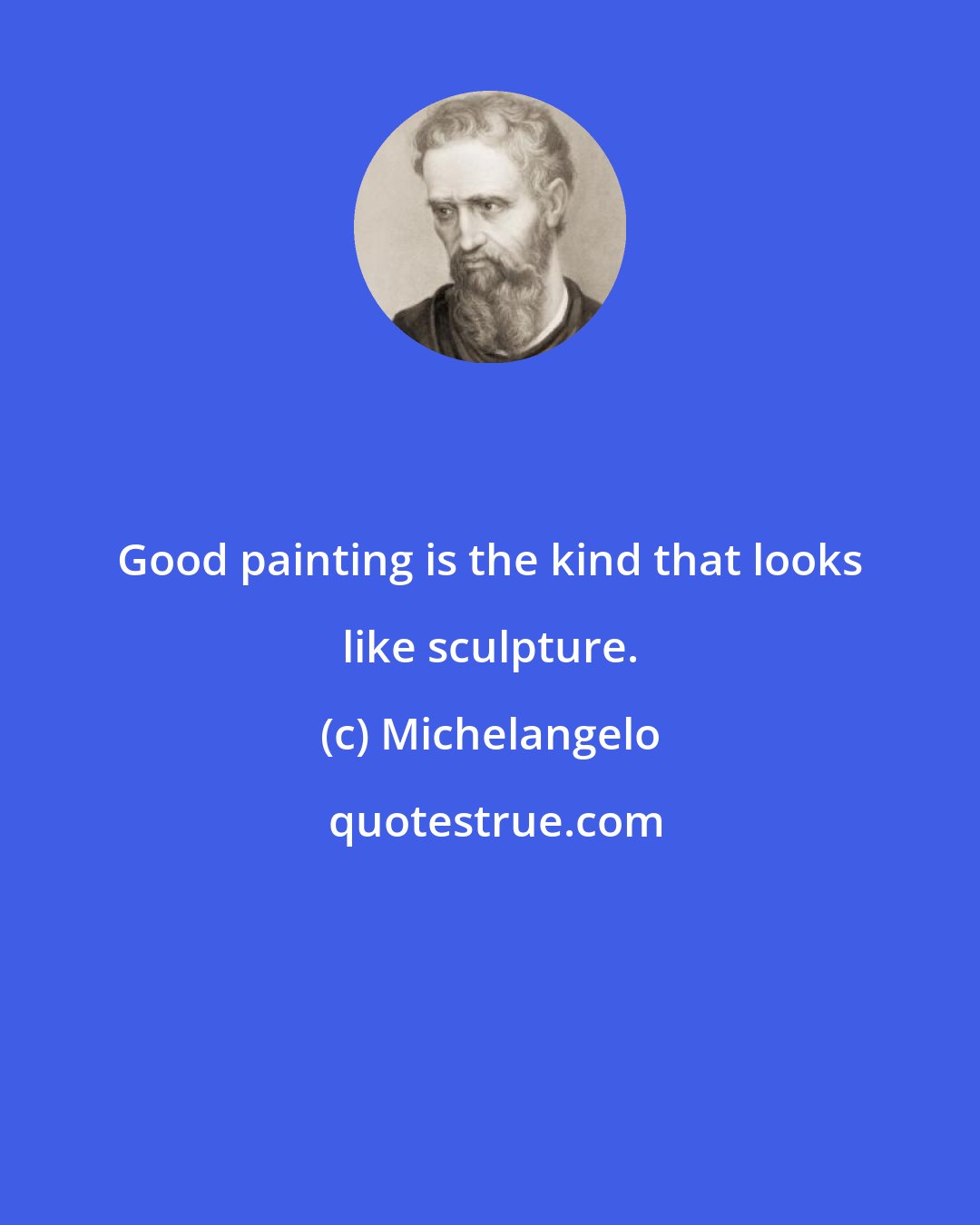 Michelangelo: Good painting is the kind that looks like sculpture.