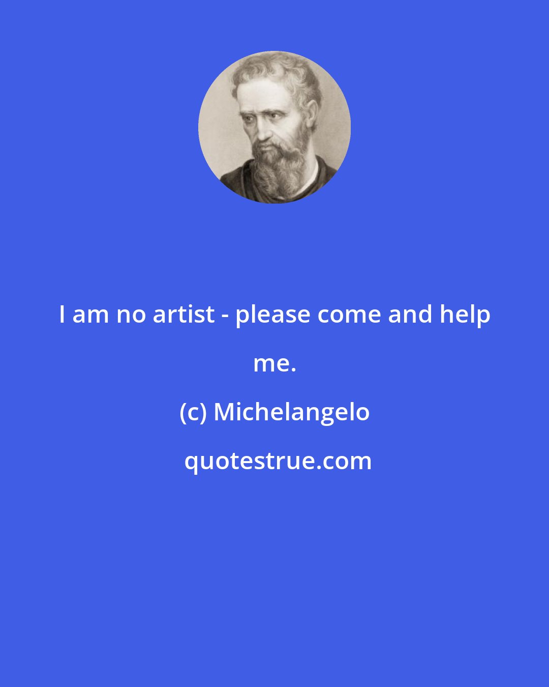 Michelangelo: I am no artist - please come and help me.