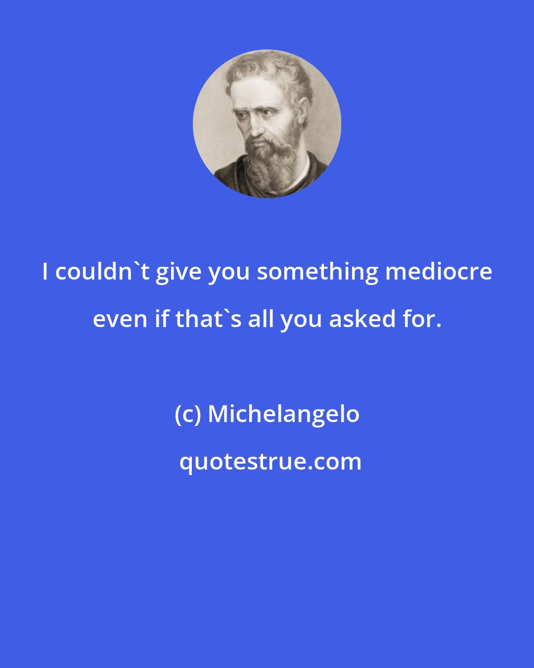 Michelangelo: I couldn't give you something mediocre even if that's all you asked for.