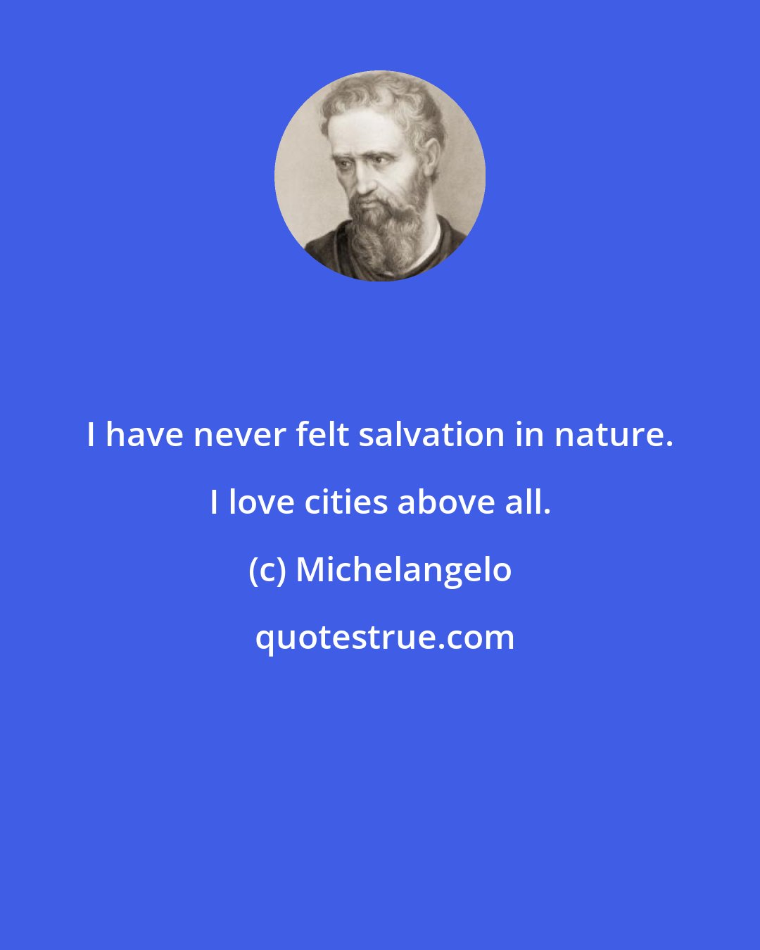 Michelangelo: I have never felt salvation in nature. I love cities above all.