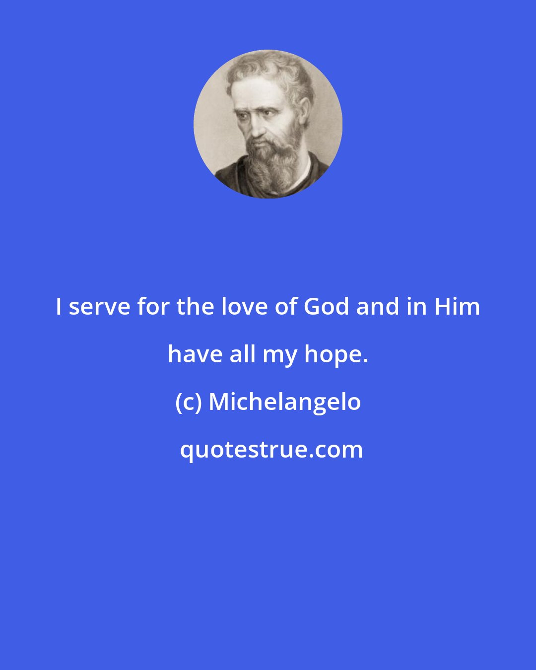 Michelangelo: I serve for the love of God and in Him have all my hope.