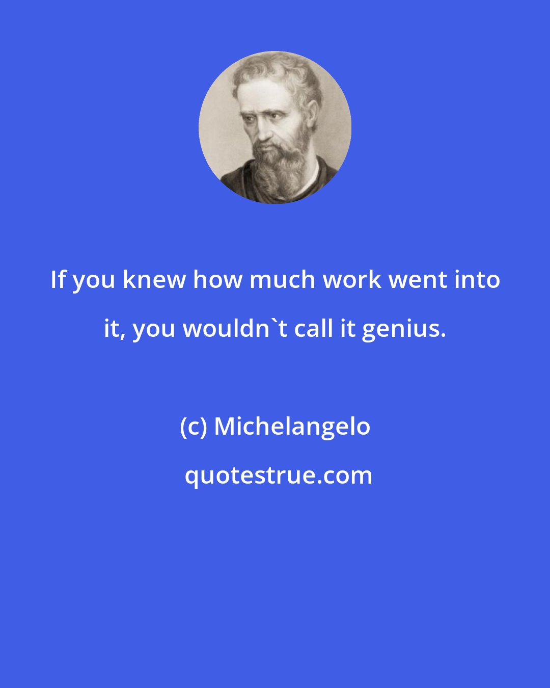 Michelangelo: If you knew how much work went into it, you wouldn't call it genius.