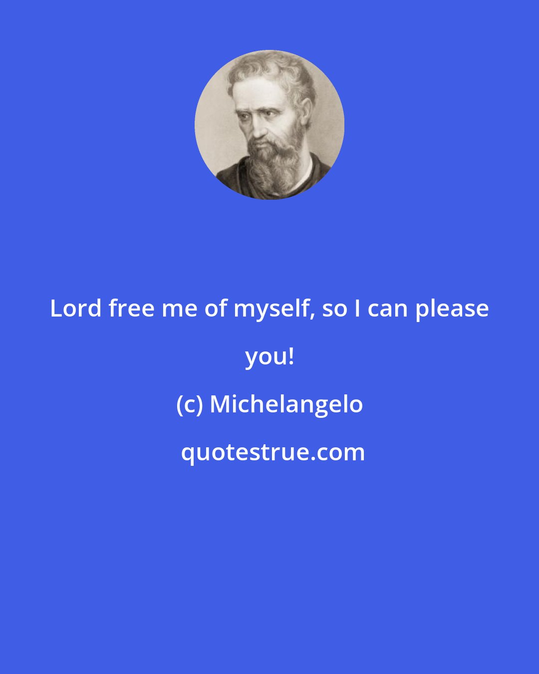 Michelangelo: Lord free me of myself, so I can please you!