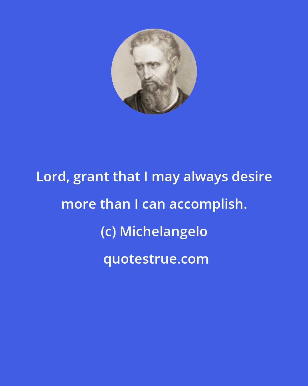 Michelangelo: Lord, grant that I may always desire more than I can accomplish.