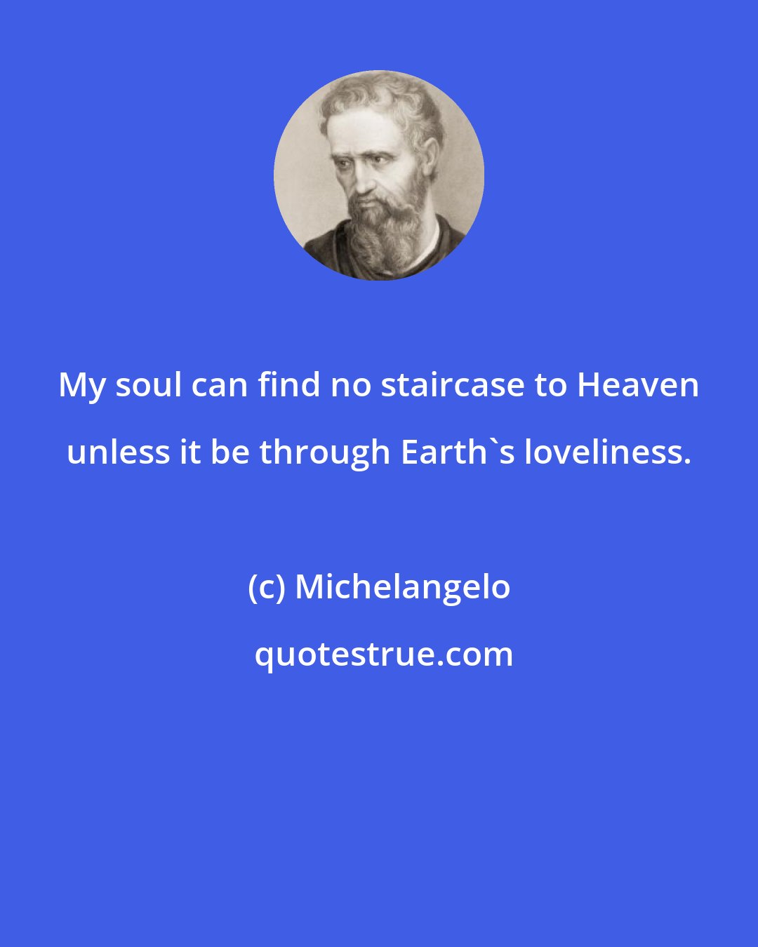 Michelangelo: My soul can find no staircase to Heaven unless it be through Earth's loveliness.